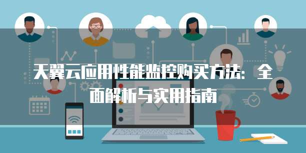 天翼云应用性能监控购买方法:全面解析与实用指南