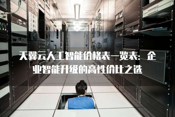 天翼云人工智能价格表一览表:企业智能升级的高性价比之选