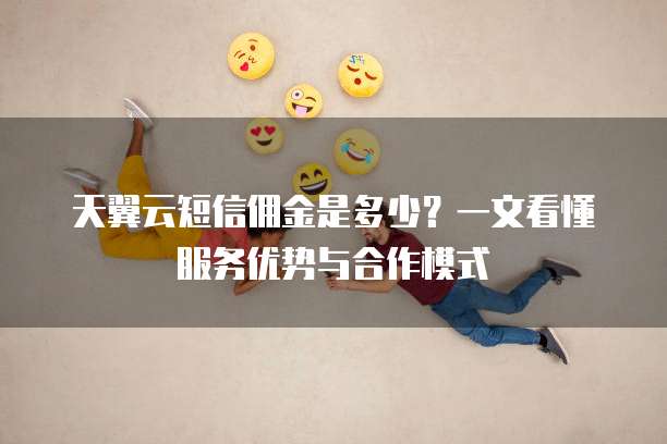 天翼云短信佣金是多少?一文看懂服务优势与合作模式