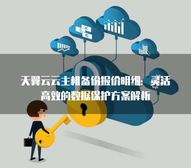 天翼云云主机备份报价明细:灵活高效的数据保护方案解析