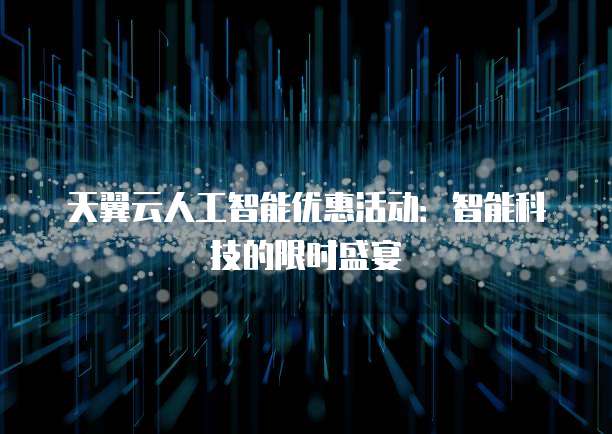 天翼云人工智能优惠活动：智能科技的限时盛宴
