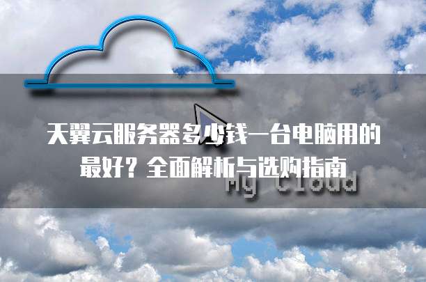天翼云服务器多少钱一台电脑用的最好?全面解析与选购指南