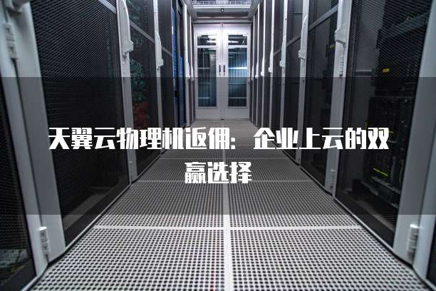 天翼云物理机返佣:企业上云的双赢选择