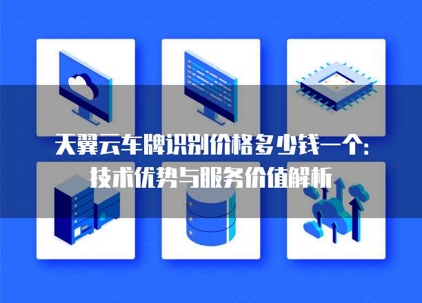 天翼云车牌识别价格多少钱一个:技术优势与服务价值解析