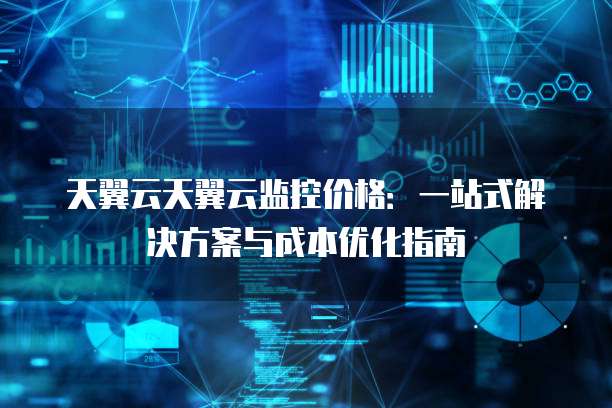 天翼云天翼云监控价格:一站式解决方案与成本优化指南