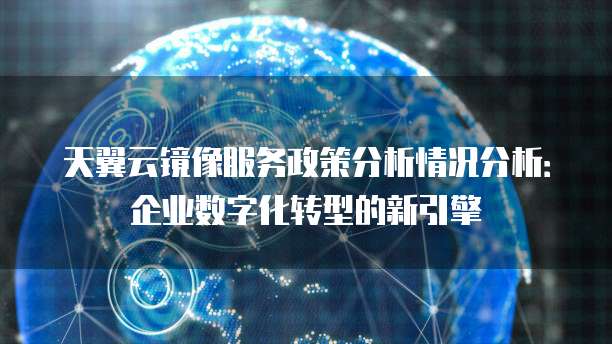 天翼云镜像服务政策分析情况分析:企业数字化转型的新引擎