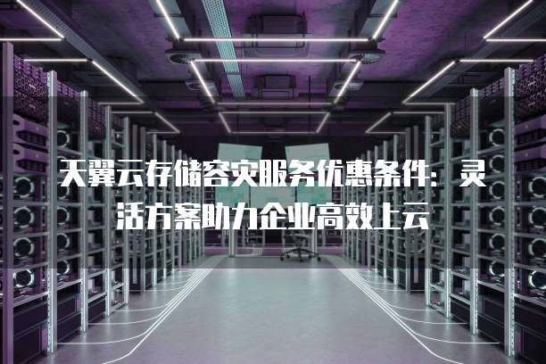 天翼云存储容灾服务优惠条件：灵活方案助力企业高效上云