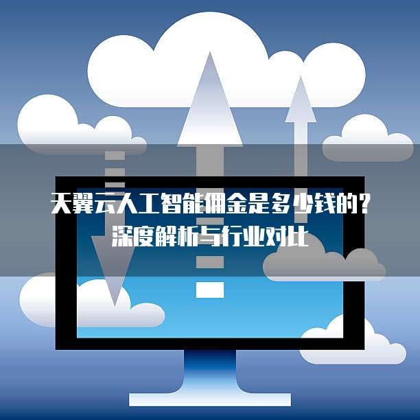 天翼云人工智能佣金是多少钱的?深度解析与行业对比