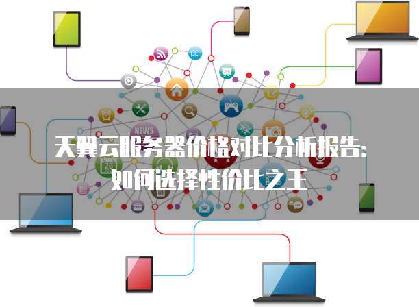 天翼云服务器价格对比分析报告:如何选择性价比之王