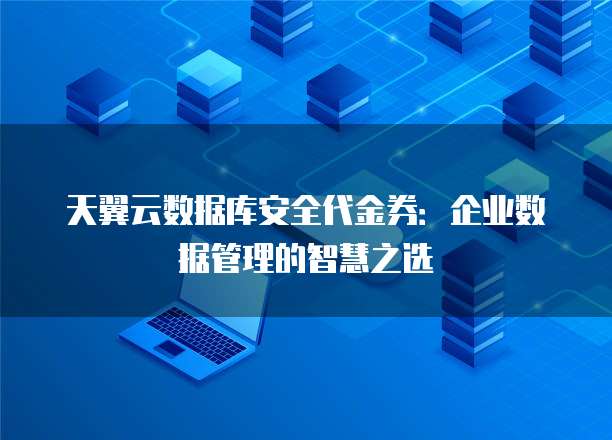 天翼云数据库安全代金券:企业数据管理的智慧之选