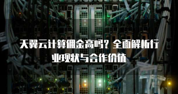 天翼云计算佣金高吗?全面解析行业现状与合作价值