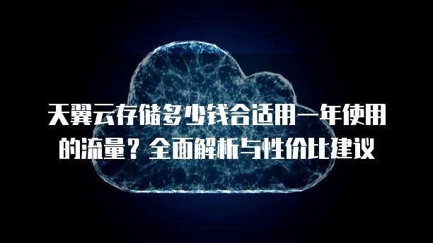 天翼云存储多少钱合适用一年使用的流量?全面解析与性价比建议