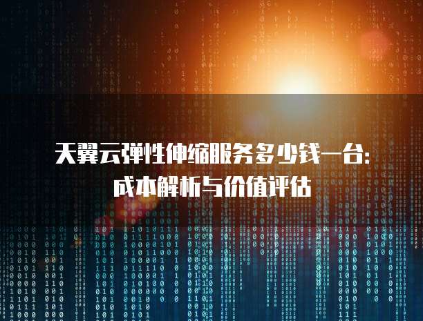 天翼云弹性伸缩服务多少钱一台:成本解析与价值评估