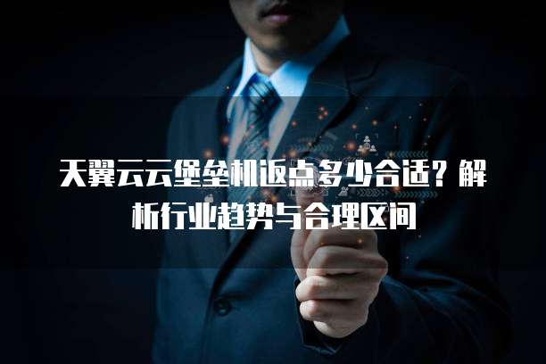 天翼云云堡垒机返点多少合适?解析行业趋势与合理区间