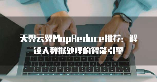 天翼云翼MapReduce推荐:解锁大数据处理的智能引擎