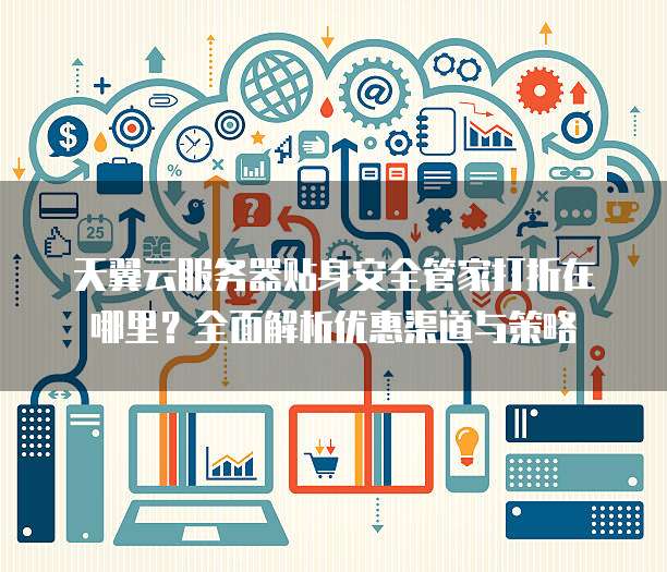 天翼云服务器贴身安全管家打折在哪里?全面解析优惠渠道与策略