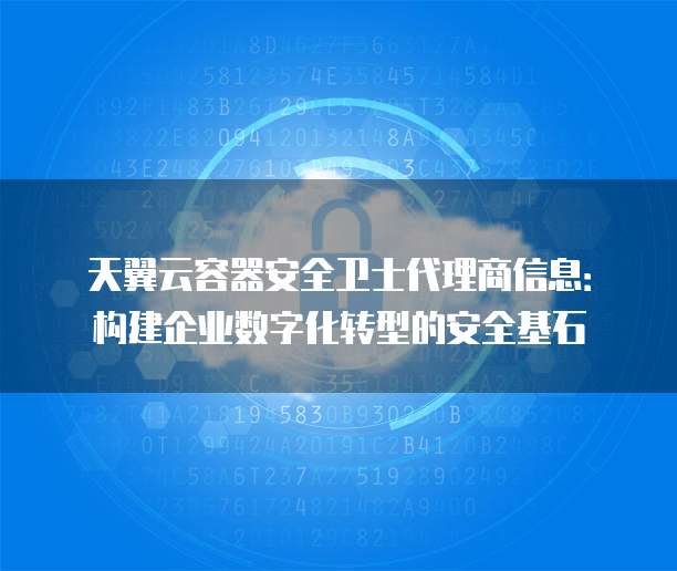 天翼云容器安全卫士代理商信息：构建企业数字化转型的安全基石