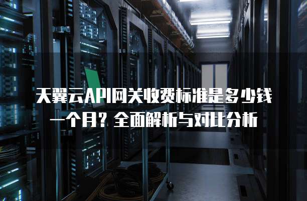 天翼云API网关收费标准是多少钱一个月?全面解析与对比分析