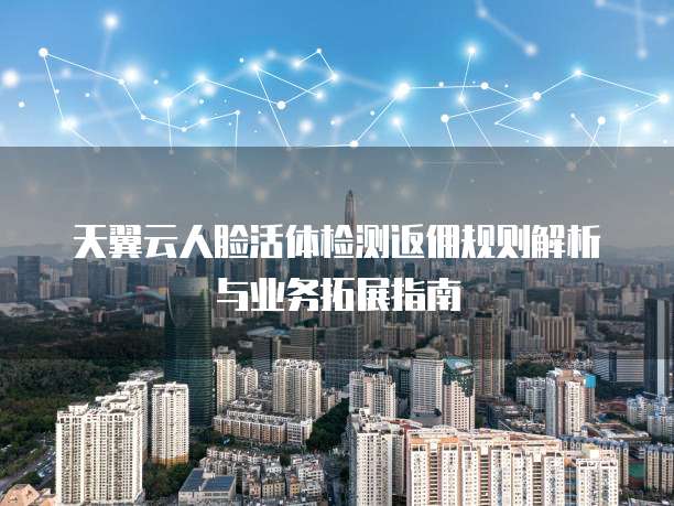 天翼云人脸活体检测返佣规则解析与业务拓展指南