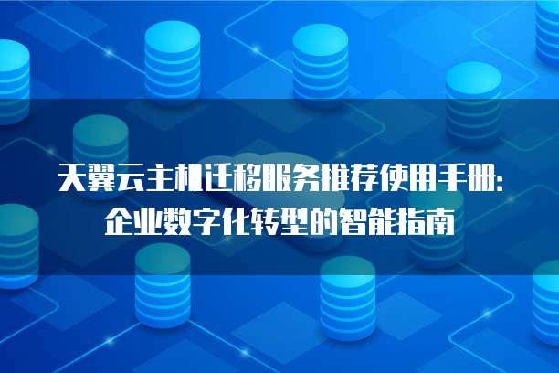 天翼云主机迁移服务推荐使用手册:企业数字化转型的智能指南