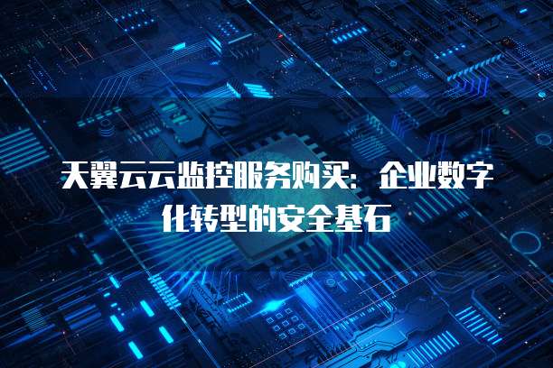 天翼云云监控服务购买:企业数字化转型的安全基石