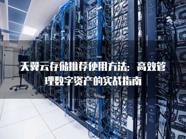 天翼云存储推荐使用方法:高效管理数字资产的实战指南