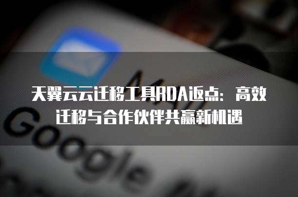 天翼云云迁移工具RDA返点:高效迁移与合作伙伴共赢新机遇