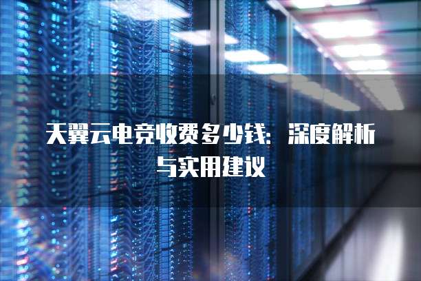 天翼云电竞收费多少钱:深度解析与实用建议