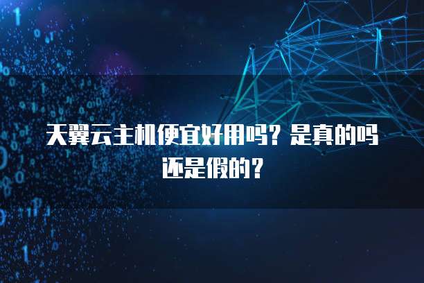 天翼云主机便宜好用吗?是真的吗还是假的?