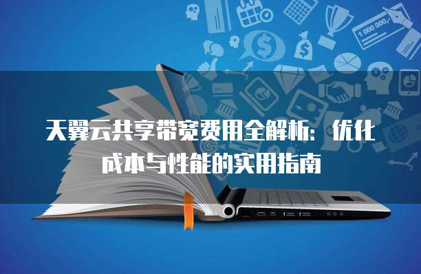 天翼云共享带宽费用全解析:优化成本与性能的实用指南