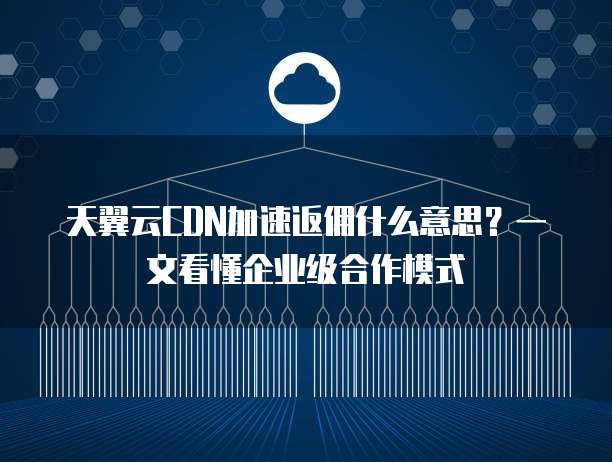 天翼云CDN加速返佣什么意思?一文看懂企业级合作模式