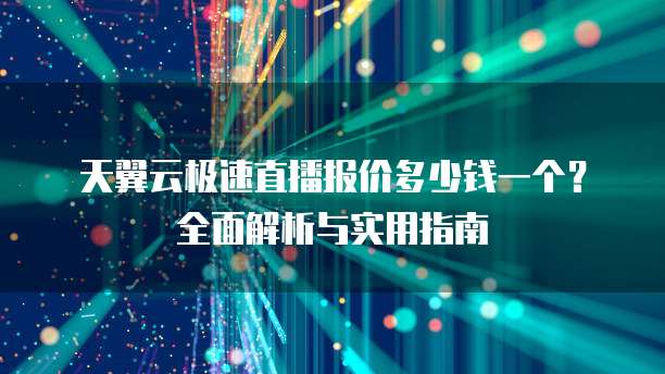 天翼云极速直播报价多少钱一个?全面解析与实用指南