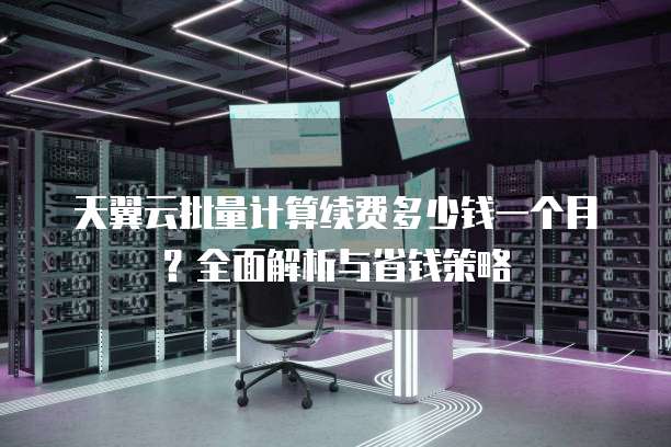 天翼云批量计算续费多少钱一个月?全面解析与省钱策略