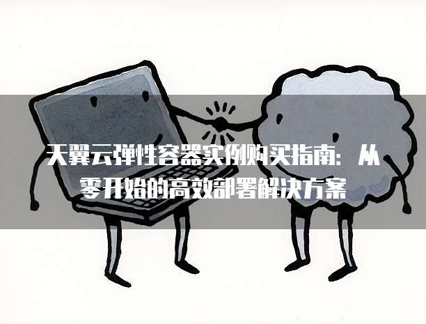 天翼云弹性容器实例购买指南:从零开始的高效部署解决方案