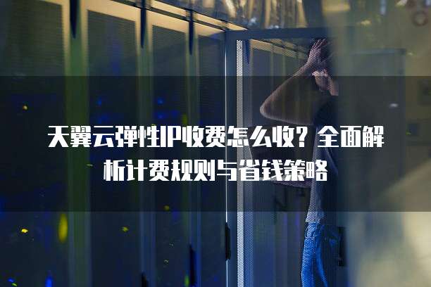 天翼云弹性IP收费怎么收？全面解析计费规则与省钱策略