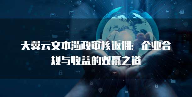 天翼云文本涉政审核返佣:企业合规与收益的双赢之道