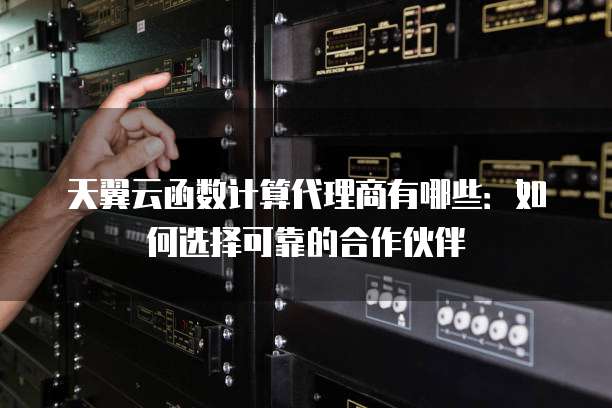 天翼云函数计算代理商有哪些:如何选择可靠的合作伙伴