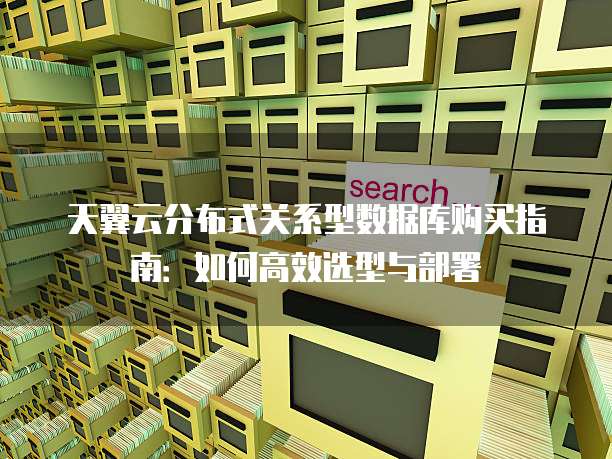 天翼云分布式关系型数据库购买指南：如何高效选型与部署