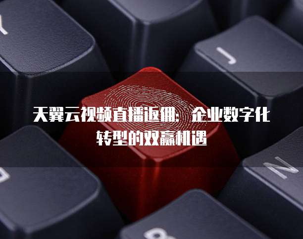 天翼云视频直播返佣:企业数字化转型的双赢机遇