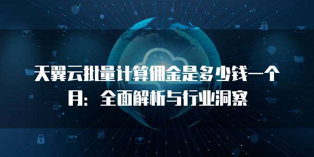 天翼云批量计算佣金是多少钱一个月:全面解析与行业洞察