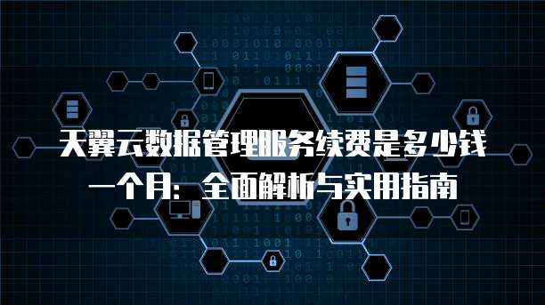 天翼云数据管理服务续费是多少钱一个月:全面解析与实用指南