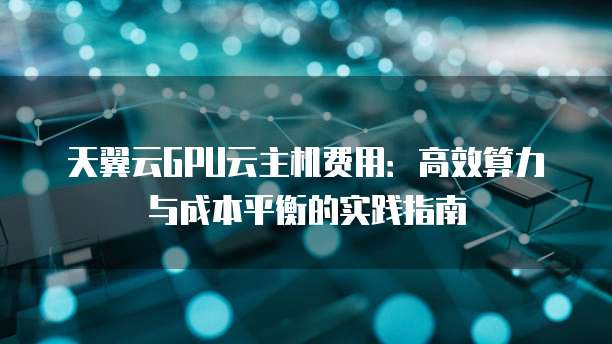 天翼云GPU云主机费用:高效算力与成本平衡的实践指南