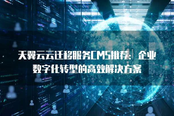 天翼云云迁移服务CMS推荐:企业数字化转型的高效解决方案