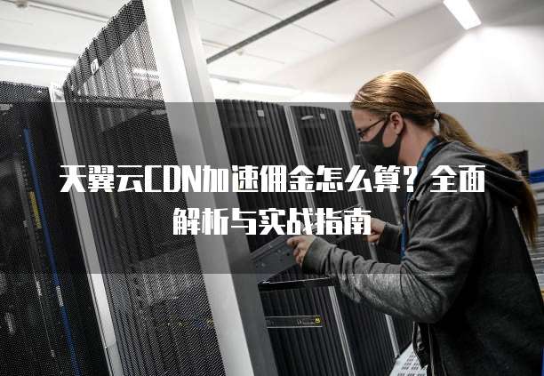 天翼云CDN加速佣金怎么算？全面解析与实战指南