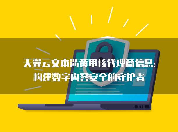 天翼云文本涉黄审核代理商信息:构建数字内容安全的守护者
