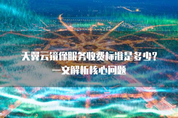 天翼云镜像服务收费标准是多少?一文解析核心问题