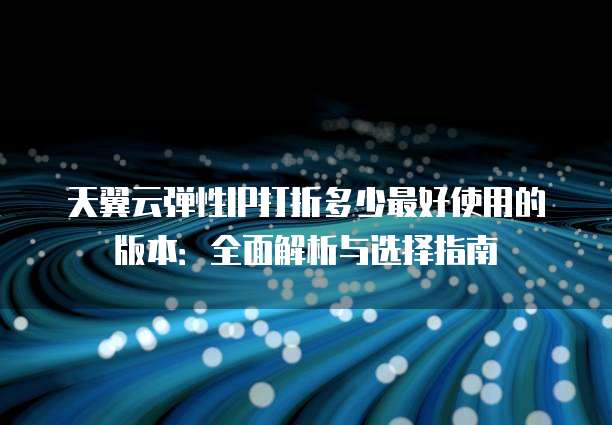 天翼云弹性IP打折多少最好使用的版本：全面解析与选择指南