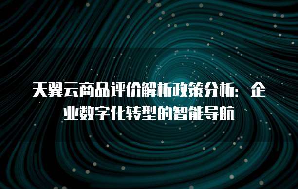 天翼云商品评价解析政策分析:企业数字化转型的智能导航