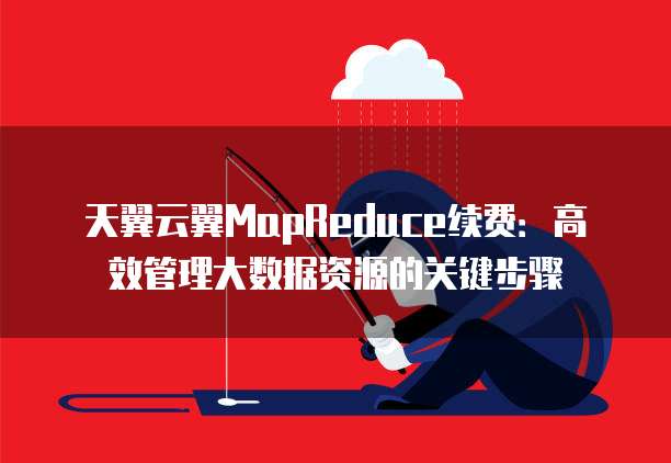天翼云翼MapReduce续费:高效管理大数据资源的关键步骤