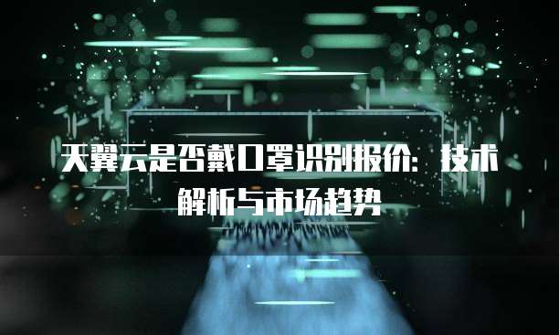 天翼云是否戴口罩识别报价:技术解析与市场趋势